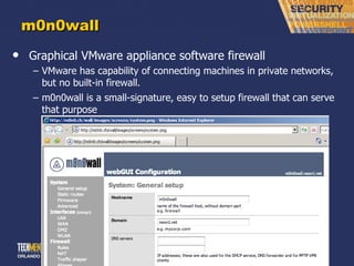 m0n0wall Graphical VMware appliance software firewall VMware has capability of connecting machines in private networks, but no built-in firewall. m0n0wall is a small-signature, easy to setup firewall that can serve that purpose 