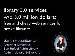 library 3.0 services  w/o 3.0 million dollars: free and cheap web services for broke libraries Sarah Houghton-Jan Assistant Director @  San Rafael Public Library Author, LibrarianInBlack.net 