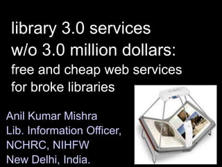 library 3.0 services w/o 3.0 million dollars:free and cheap web services for broke libraries Anil Kumar Mishra Lib. Information Officer,  NCHRC, NIHFW New Delhi, India. 