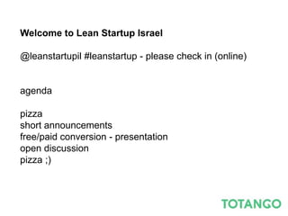 Welcome to Lean Startup Israel

@leanstartupil #leanstartup - please check in (online)


agenda

pizza
short announcements
free/paid conversion - presentation
open discussion
pizza ;)
 