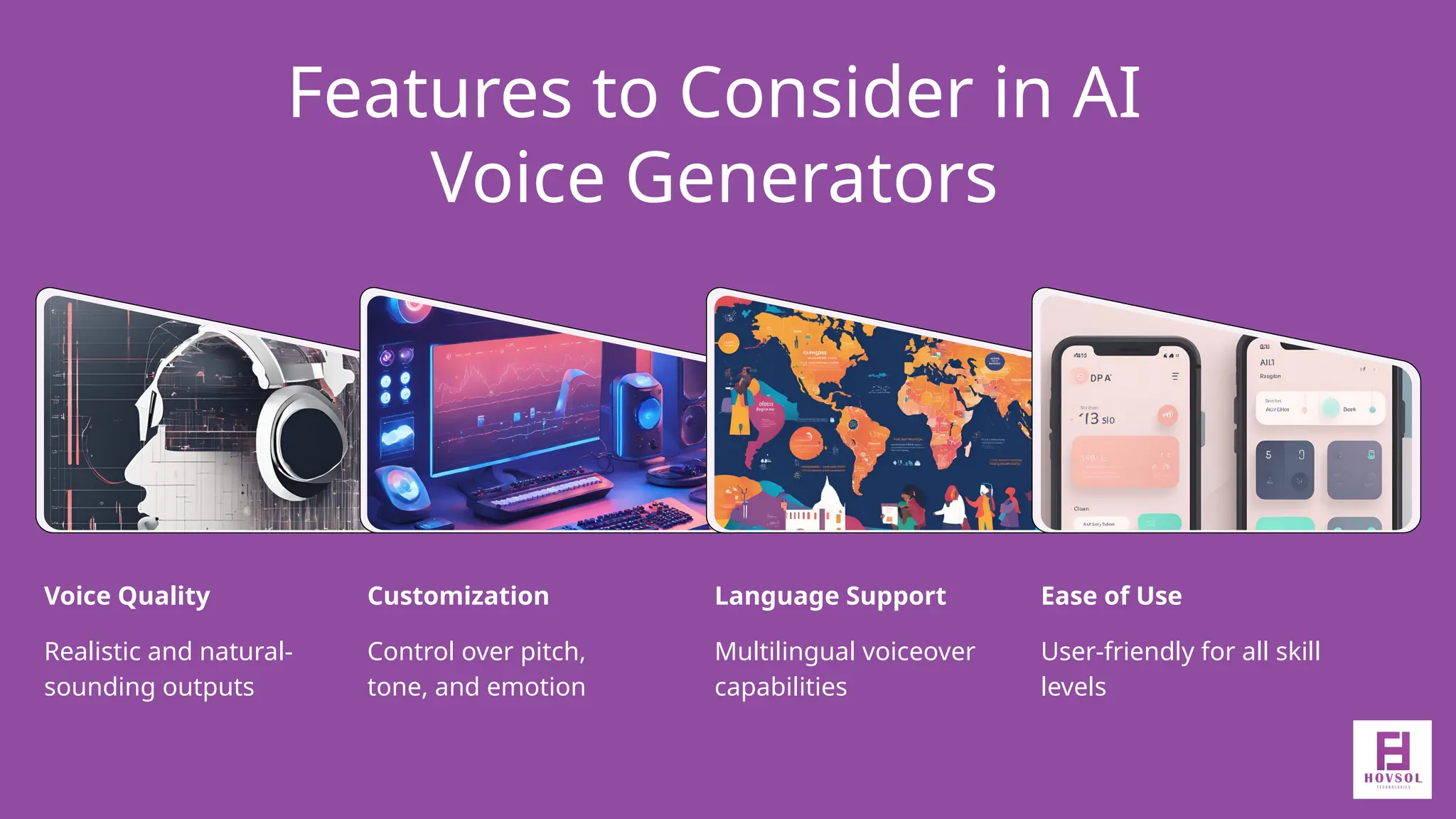 Features to Consider in AI
Voice Generators
Realistic and natural-
sounding outputs
Voice Quality
Control over pitch,
tone, and emotion
Customization
Multilingual voiceover
capabilities
Language Support
User-friendly for all skill
levels
Ease of Use
 