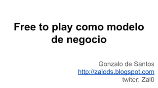 Free to play como modelo
de negocio
Gonzalo de Santos
http://zalods.blogspot.com
twiter: Zal0
 
