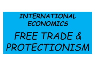 INTERNATIONAL
ECONOMICS
FREE TRADE &
PROTECTIONISM
 