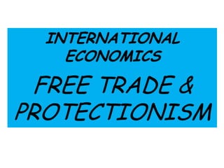 INTERNATIONAL
    ECONOMICS

  FREE TRADE &
PROTECTIONISM
 