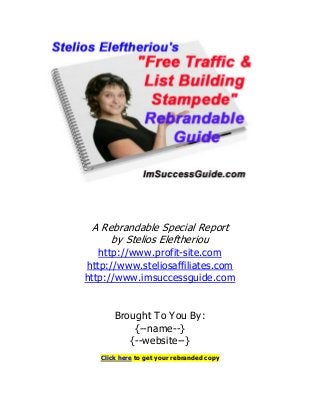 A Rebrandable Special Report
by Stelios Eleftheriou
http://www.profit-site.com
http://www.steliosaffiliates.com
http://www.imsuccessguide.com
Brought To You By:
{--name--}
{--website--}
Click here to get your rebranded copy
 