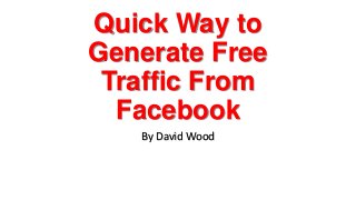 Quick Way to
Generate Free
Traffic From
Facebook
By David Wood
 