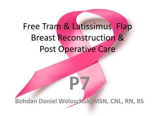 Free Tram & Latissimus  Flap Breast Reconstruction & Post Operative Care P7 BohdanDaniel Woloschuk, MSN, CNL, RN, BS 