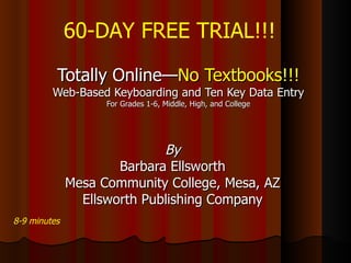 Totally Online— No   Textbooks!!! Web-Based Keyboarding and Ten Key Data Entry For Grades 1-6, Middle, High, and College By Barbara Ellsworth Mesa Community College, Mesa, AZ Ellsworth Publishing Company 8-9 minutes 60-DAY FREE TRIAL!!! 