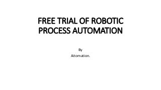 FREE TRIAL OF ROBOTIC
PROCESS AUTOMATION
By
Aitomation.
 
