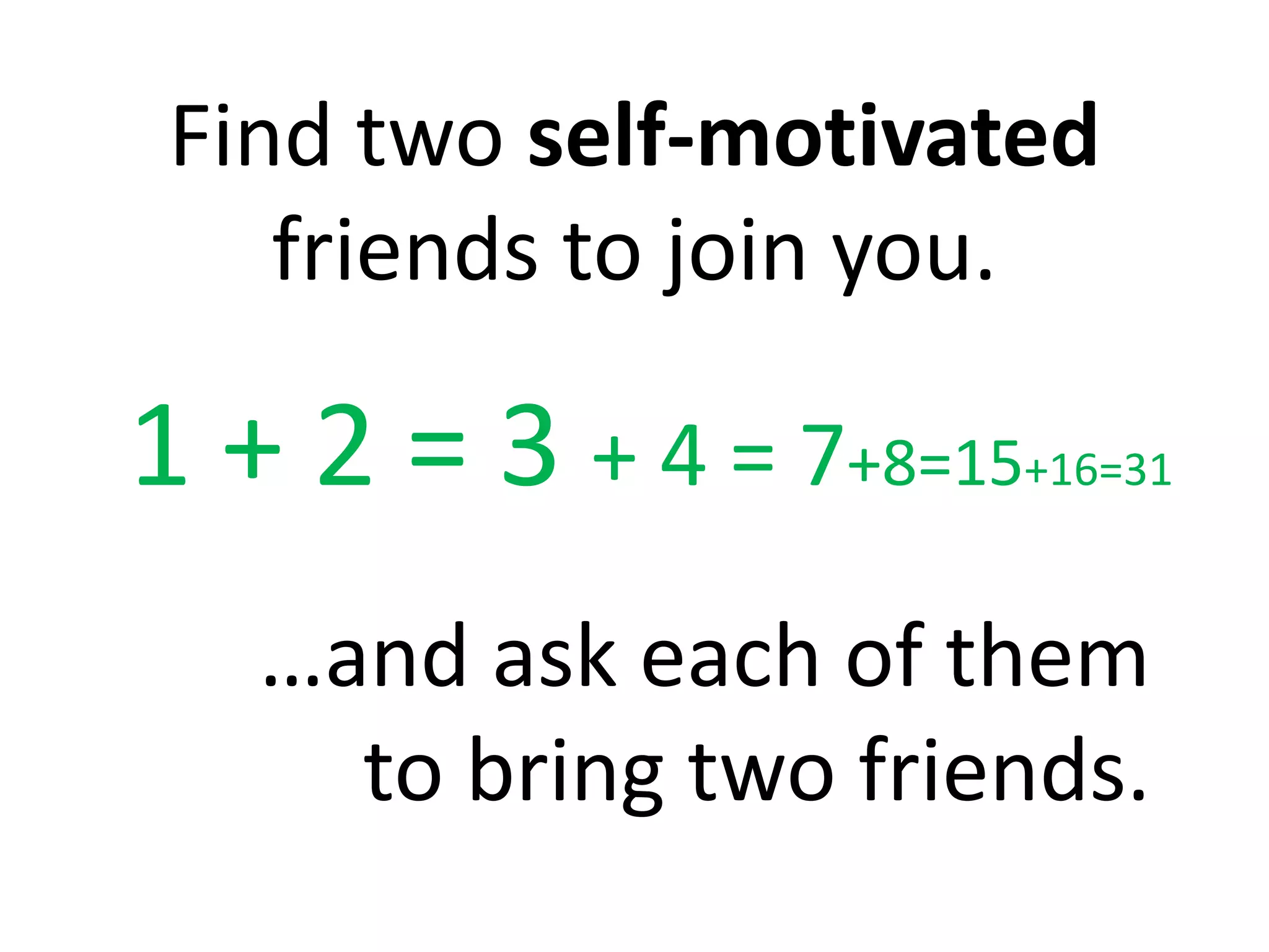 Find two self-motivated
friends to join you.
…and ask each of them
to bring two friends.
1 + 2 = 3 + 4 = 7+8=15+16=31
 