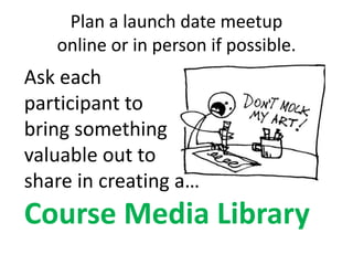 Plan a launch date meetup
online or in person if possible.
Ask each
participant to
bring something
valuable out to
share i...
