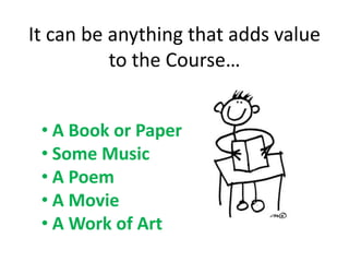 It can be anything that adds value
to the Course…
• A Book or Paper
• Some Music
• A Poem
• A Movie
• A Work of Art
 