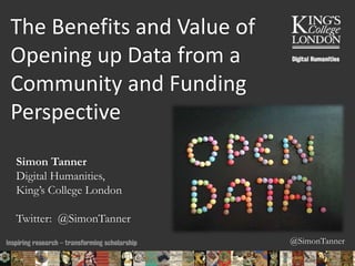 @SimonTanner
The Benefits and Value of
Opening up Data from a
Community and Funding
Perspective
Simon Tanner
Digital Humanities,
King’s College London
Twitter: @SimonTanner
30/01/2016 10:04 ENC Public Talk 19 February 2013 1
 