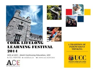 CORK LIFELONG
LEARNING FESTIVAL
2014
ACE at UCC - Adult Continuing Education, UCC
t: 021 4904700 e: ace@ucc.ie w: www.ucc.ie/en/ace
 