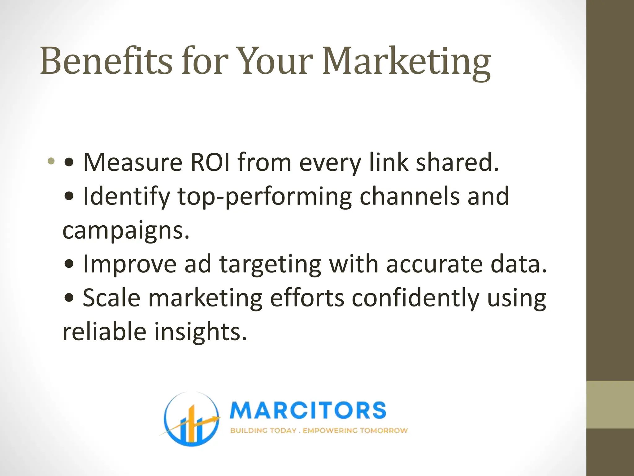 Benefits for Your Marketing
• • Measure ROI from every link shared.
• Identify top-performing channels and
campaigns.
• Improve ad targeting with accurate data.
• Scale marketing efforts confidently using
reliable insights.
 