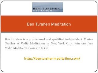 Ben Turshen is a professional and qualified independent Master
Teacher of Vedic Meditation in New York City. Join our free
Vedic Meditaion classes in NYC.
http://benturshenmeditation.com/
Ben Turshen Meditation
 