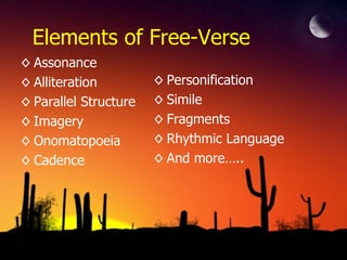 Elements of Free-Verse
◊ Assonance
◊ Alliteration ◊ Personification
◊ Parallel Structure ◊ Simile
◊ Imagery ◊ Fragments
◊ Onomatopoeia ◊ Rhythmic Language
◊ Cadence ◊ And more…..