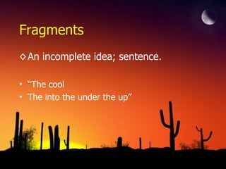 Fragments
◊ An incomplete idea; sentence.
• “The cool
• The into the under the up”