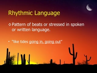 Rhythmic Language
◊ Pattern of beats or stressed in spoken
or written language.
• “like tides going in, going out”