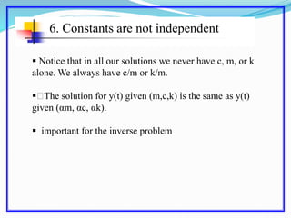 6. Constants are not independent
 Notice that in all our solutions we never have c, m, or k
alone. We always have c/m or k/m.
􀂆The solution for y(t) given (m,c,k) is the same as y(t)
given (αm, αc, αk).
 important for the inverse problem
 