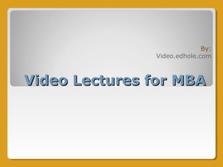 Video Lectures for MBAVideo Lectures for MBA
By:
Video.edhole.com
 