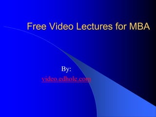 Free Video Lectures for MBA 
By: 
video.edhole.com 
 