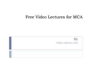 Free Video Lectures for MCA 
By: 
video.edhole.com 
 