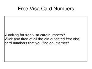 Free Visa Card Numbers
Looking for free visa card numbers?
Sick and tired of all the old outdated free visa
card numbers that you find on internet?
 