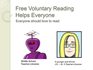 Free Voluntary Reading
Helps Everyone
Everyone should love to read
Middle School
Teacher-Librarian
A younger and thinner
J.K. – Gr. 5 Teacher-Librarian
 