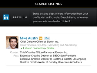 Mike Austin
SEARCH LISTINGS
Stand out and display more information from your
profile with an Expanded Search Listing whenever
your name is searched on LinkedIn.
 
