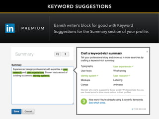 KEYWORD SUGGESTIONS
Experienced design professional with expertise in user
research and user experiences. Proven track record of
building successful identity systems.
Banish writer’s block for good with Keyword
Suggestions for the Summary section of your profile.
 