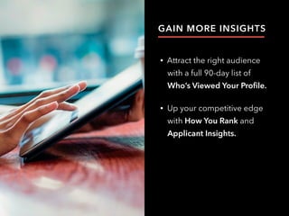 GAIN MORE INSIGHTS
• Attract the right audience
with a full 90-day list of
Who’s Viewed Your Profile.
• Up your competitive edge
with How You Rank and
Applicant Insights.
 