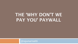 THE ‘WHY DON'T WE
PAY YOU' PAYWALL



  @rajunarisetti
 