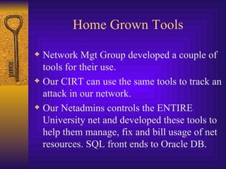 Home Grown Tools Network Mgt Group developed a couple of tools for their use. Our CIRT can use the same tools to track an attack in our network. Our Netadmins controls the ENTIRE University net and developed these tools to help them manage, fix and bill usage of net resources. SQL front ends to Oracle DB. 