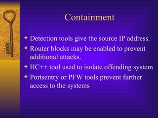 Containment Detection tools give the source IP address. Router blocks may be enabled to prevent additional attacks. HC++ tool used to isolate offending system Portsentry or PFW tools prevent further access to the systems 