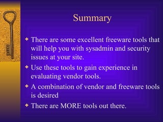 Summary There are some excellent freeware tools that will help you with sysadmin and security issues at your site. Use these tools to gain experience in evaluating vendor tools. A combination of vendor and freeware tools is desired There are MORE tools out there. 