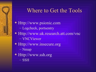 Where to Get the Tools Http://www.psionic.com Logcheck, portsentry Http://www.uk.research.att.com/vnc VNCViewer Http://www.insecure.org Nmap Http://www.ssh.org SSH 