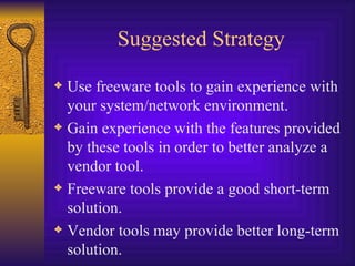 Suggested Strategy Use freeware tools to gain experience with your system/network environment. Gain experience with the features provided by these tools in order to better analyze a vendor tool. Freeware tools provide a good short-term solution.  Vendor tools may provide better long-term solution. 