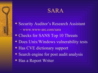 SARA Security Auditor’s Research Assistant www.www-arc.com/sara Checks for SANS Top 10 Threats Does Unix/Windows vulnerability tests Has CVE dictionary support Search engine for post audit analysis Has a Report Writer 