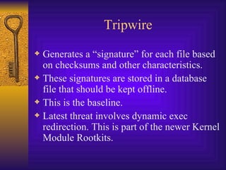 Tripwire Generates a “signature” for each file based on checksums and other characteristics. These signatures are stored in a database file that should be kept offline. This is the baseline. Latest threat involves dynamic exec redirection. This is part of the newer Kernel Module Rootkits. 