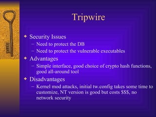 Tripwire Security Issues Need to protect the DB Need to protect the vulnerable executables Advantages Simple interface, good choice of crypto hash functions, good all-around tool Disadvantages Kernel mod attacks, initial tw.config takes some time to customize, NT version is good but costs $$$, no network security 