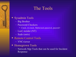 The Tools Sysadmin Tools Big Brother Password Checkers Crack, nt-crack, l0phtcrack,npasswd, passwd+ Lsof, inzider (NT) Sudo (unix) Remote Control Tools VNCviewer Homegrown Tools Network Mgt Tools that can be used for Incident Response 