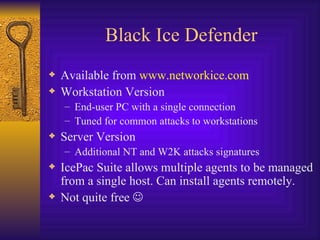 Black Ice Defender Available from  www.networkice.com Workstation Version End-user PC with a single connection Tuned for common attacks to workstations Server Version Additional NT and W2K attacks signatures IcePac Suite allows multiple agents to be managed from a single host. Can install agents remotely. Not quite free   
