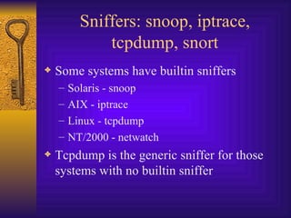 Sniffers: snoop, iptrace, tcpdump, snort Some systems have builtin sniffers Solaris - snoop AIX - iptrace Linux - tcpdump NT/2000 - netwatch Tcpdump is the generic sniffer for those systems with no builtin sniffer 