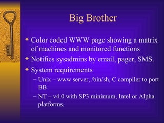 Big Brother Color coded WWW page showing a matrix of machines and monitored functions Notifies sysadmins by email, pager, SMS. System requirements Unix – www server, /bin/sh, C compiler to port BB NT – v4.0 with SP3 minimum, Intel or Alpha platforms. 