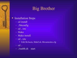 Big Brother Installation Steps cd install ./bbconfig cd ../src Make Make install cd ../etc Edit bb-hosts, bbdef.sh, bbwarnrules.cfg cd .. ./runbb.sh  start 