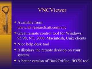 VNCViewer Available from  www.uk.research.att.com/vnc Great remote control tool for Windows 95/98, NT, 2000, Macintosh, Unix clients Nice help desk tool It displays the remote desktop on your system.  A better version of BackOrifice, BO2K tool 
