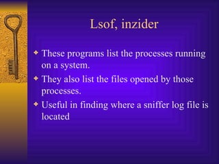 Lsof, inzider These programs list the processes running on a system. They also list the files opened by those processes. Useful in finding where a sniffer log file is located 