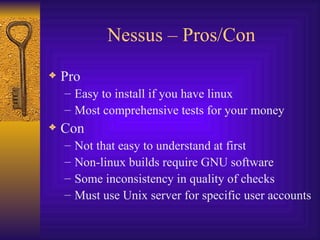 Nessus – Pros/Con Pro Easy to install if you have linux Most comprehensive tests for your money Con Not that easy to understand at first Non-linux builds require GNU software Some inconsistency in quality of checks Must use Unix server for specific user accounts 