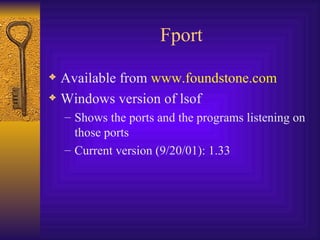 Fport Available from  www.foundstone.com Windows version of lsof Shows the ports and the programs listening on those ports Current version (9/20/01): 1.33 